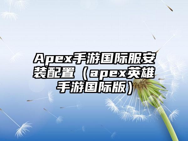 Apex手游国际服安装配置（apex英雄手游国际版）
