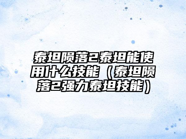 泰坦陨落2泰坦能使用什么技能（泰坦陨落2强力泰坦技能）