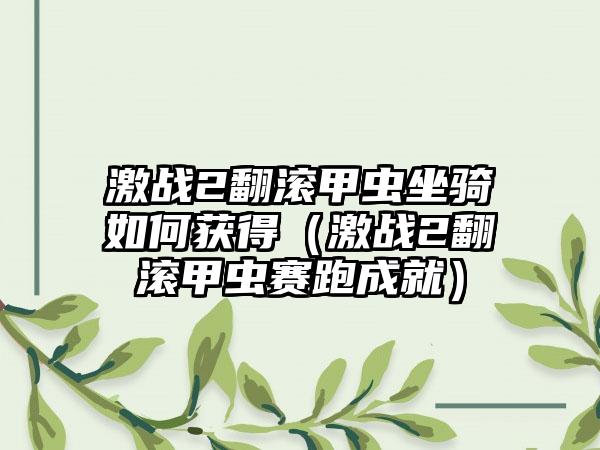 激战2翻滚甲虫坐骑如何获得（激战2翻滚甲虫赛跑成就）