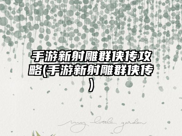 手游新射雕群侠传攻略(手游新射雕群侠传)