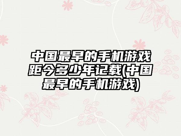 中国最早的手机游戏距今多少年记载(中国最早的手机游戏)