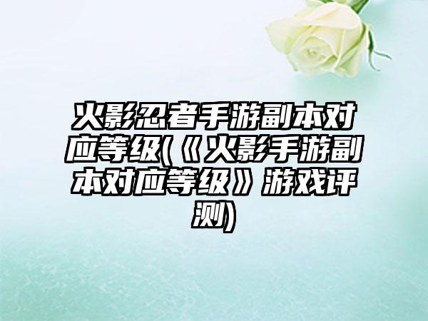 火影忍者手游副本对应等级(《火影手游副本对应等级》游戏评测)