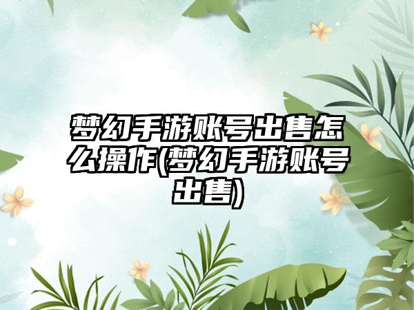 梦幻手游账号出售怎么操作(梦幻手游账号出售)