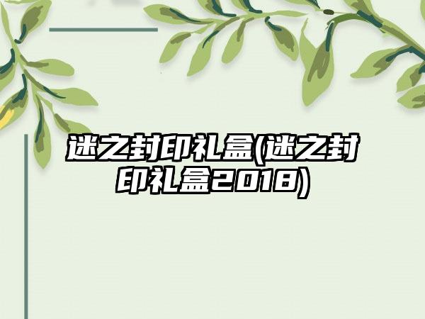 迷之封印礼盒(迷之封印礼盒2018)