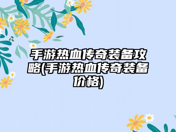 手游热血传奇装备攻略(手游热血传奇装备价格)