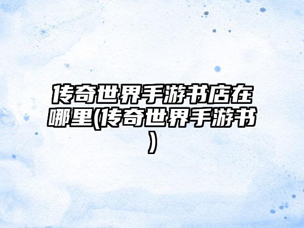 传奇世界手游书店在哪里(传奇世界手游书)