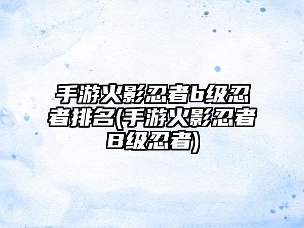 手游火影忍者b级忍者排名(手游火影忍者B级忍者)