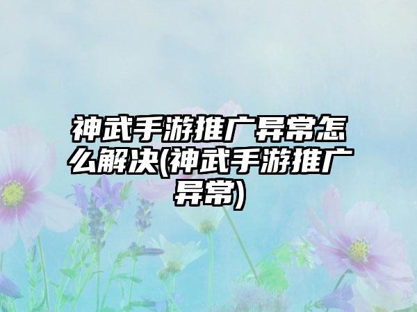 神武手游推广异常怎么解决(神武手游推广异常)