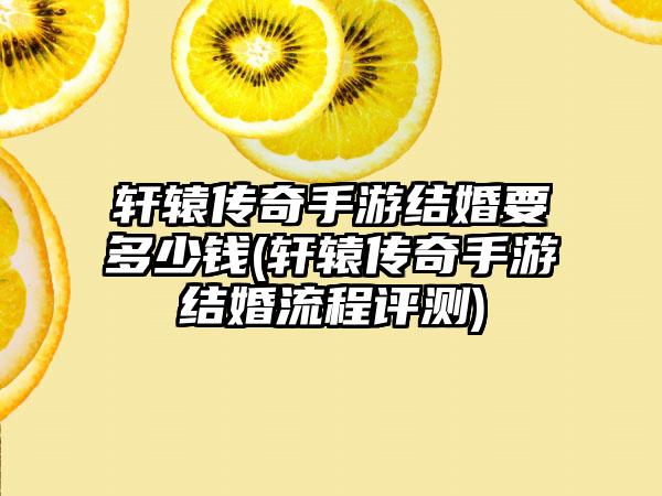 轩辕传奇手游结婚要多少钱(轩辕传奇手游结婚流程评测)