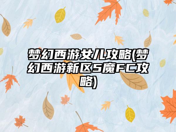 梦幻西游女儿攻略(梦幻西游新区5魔FC攻略)