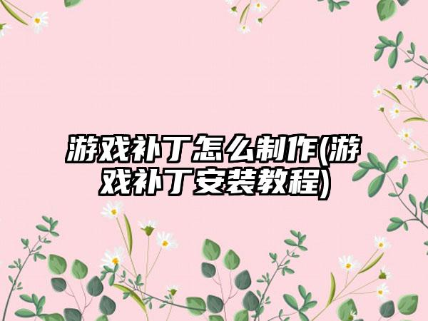游戏补丁怎么制作(游戏补丁安装教程)