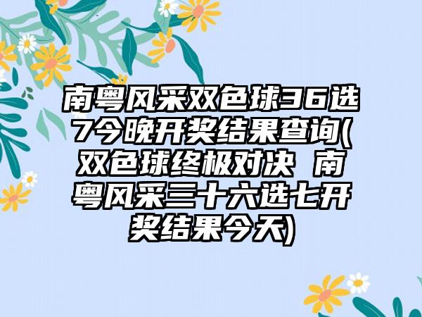 南粤风采双色球36选7今晚开奖结果查询(双色球终极对决 南粤风采三十六选七开奖结果今天)