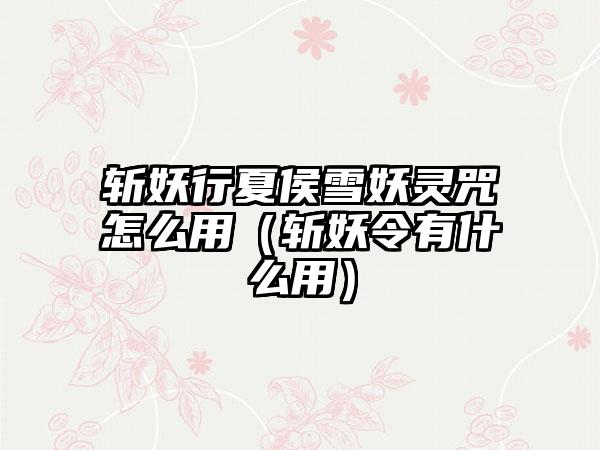 斩妖行夏侯雪妖灵咒怎么用（斩妖令有什么用）