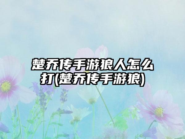 楚乔传手游狼人怎么打(楚乔传手游狼)