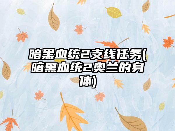 暗黑血统2支线任务(暗黑血统2奥兰的身体)