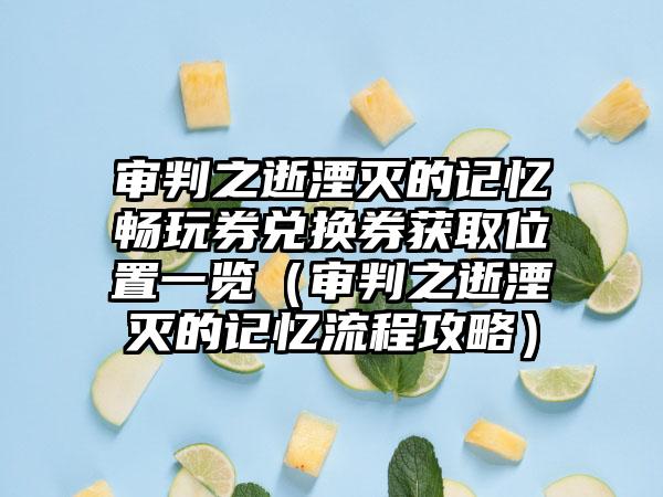 审判之逝湮灭的记忆畅玩券兑换券获取位置一览（审判之逝湮灭的记忆流程攻略）
