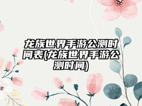 龙族世界手游公测时间表(龙族世界手游公测时间)