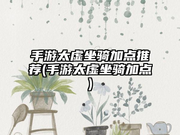 手游太虚坐骑加点推荐(手游太虚坐骑加点)