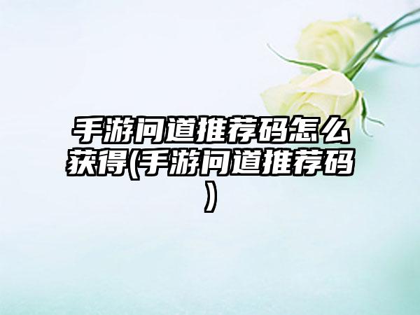 手游问道推荐码怎么获得(手游问道推荐码)