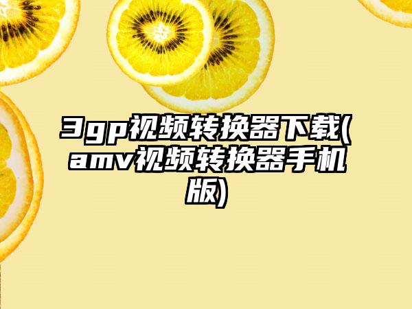 3gp视频转换器下载(amv视频转换器手机版)