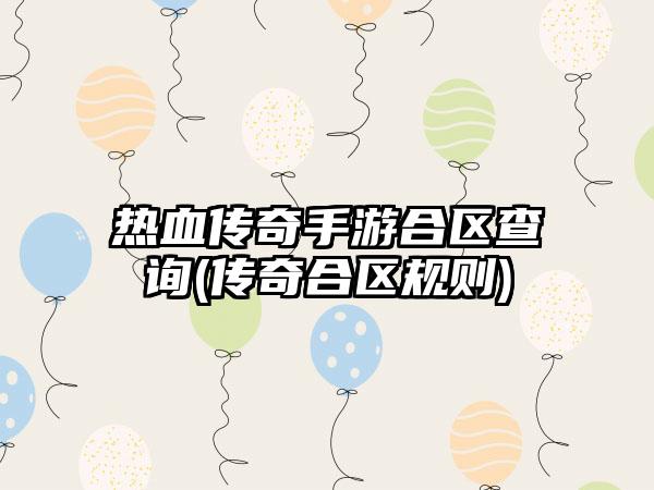 热血传奇手游合区查询(传奇合区规则)