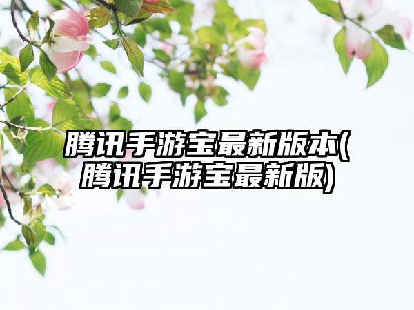 腾讯手游宝最新版本(腾讯手游宝最新版)