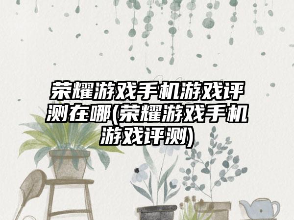 荣耀游戏手机游戏评测在哪(荣耀游戏手机游戏评测)
