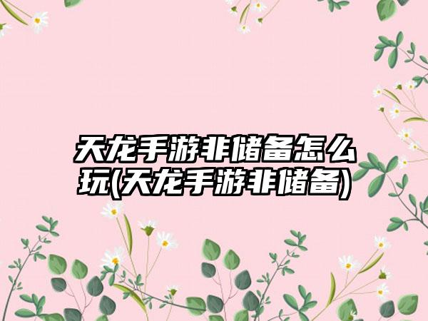 天龙手游非储备怎么玩(天龙手游非储备)