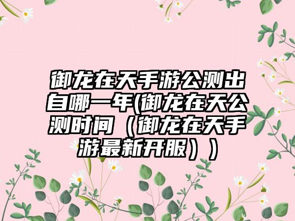 御龙在天手游公测出自哪一年(御龙在天公测时间（御龙在天手游最新开服）)