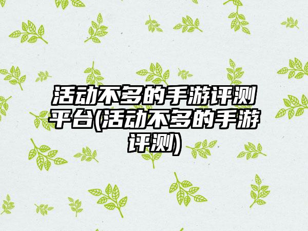 活动不多的手游评测平台(活动不多的手游评测)