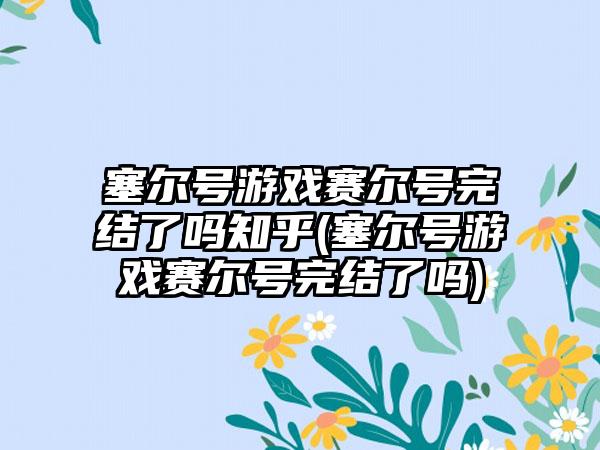 塞尔号游戏赛尔号完结了吗知乎(塞尔号游戏赛尔号完结了吗)