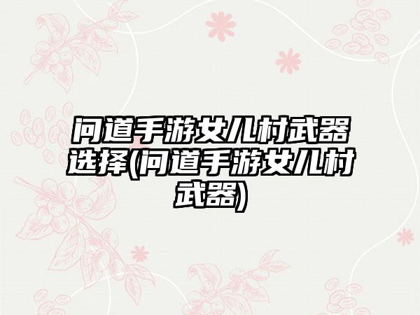 问道手游女儿村武器选择(问道手游女儿村武器)