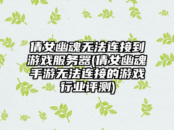 倩女幽魂无法连接到游戏服务器(倩女幽魂手游无法连接的游戏行业评测)