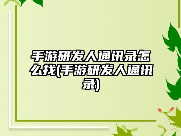 手游研发人通讯录怎么找(手游研发人通讯录)