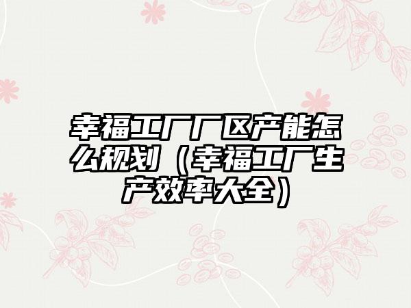 幸福工厂厂区产能怎么规划（幸福工厂生产效率大全）