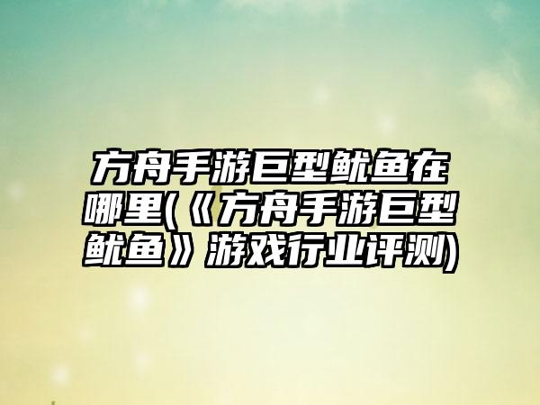 方舟手游巨型鱿鱼在哪里(《方舟手游巨型鱿鱼》游戏行业评测)
