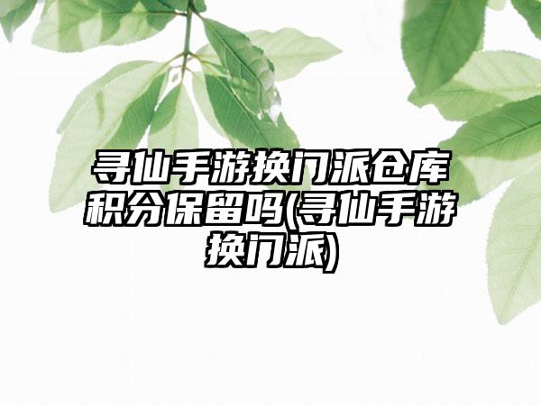 寻仙手游换门派仓库积分保留吗(寻仙手游换门派)