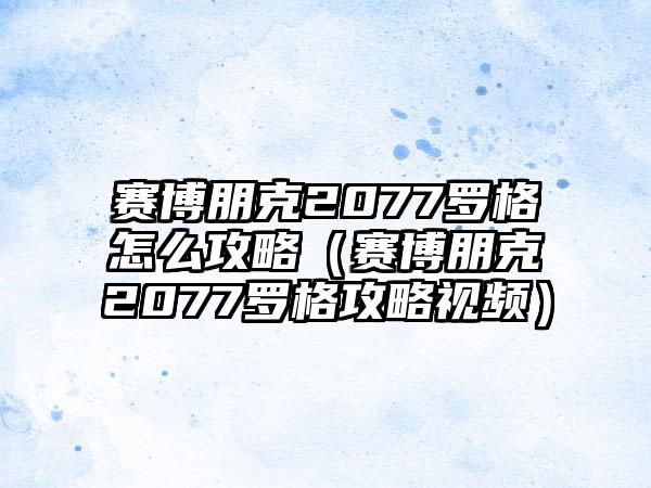 赛博朋克2077罗格怎么攻略（赛博朋克2077罗格攻略视频）