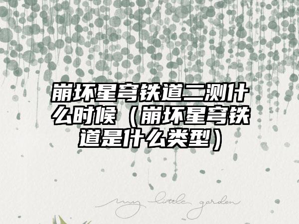 崩坏星穹铁道二测什么时候（崩坏星穹铁道是什么类型）