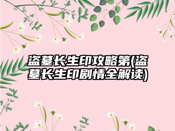 盗墓长生印攻略第(盗墓长生印剧情全解读)