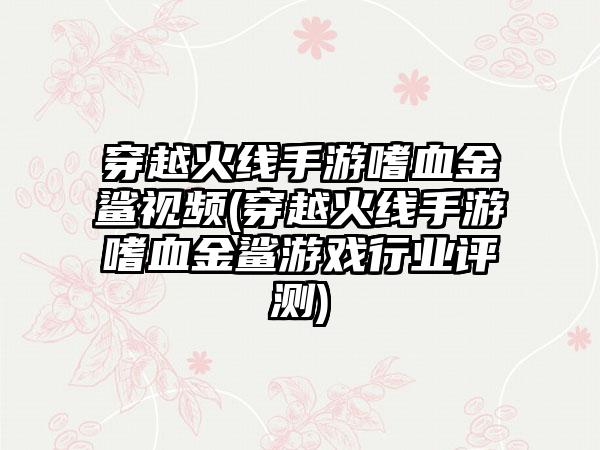 穿越火线手游嗜血金鲨视频(穿越火线手游嗜血金鲨游戏行业评测)