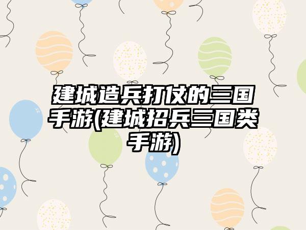 建城造兵打仗的三国手游(建城招兵三国类手游)