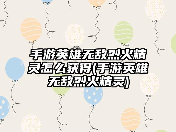 手游英雄无敌烈火精灵怎么获得(手游英雄无敌烈火精灵)