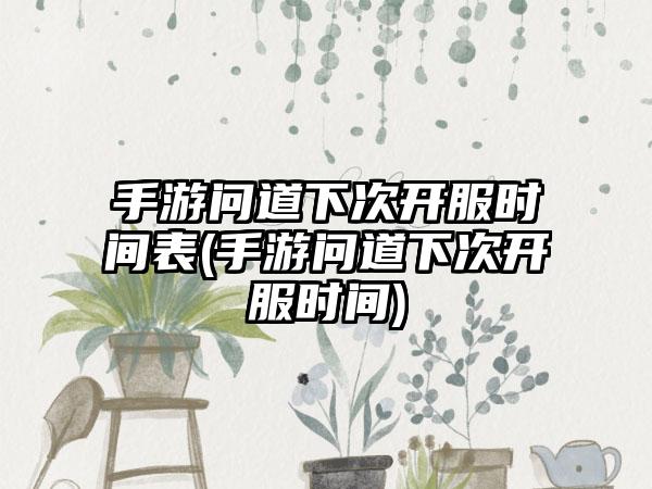 手游问道下次开服时间表(手游问道下次开服时间)