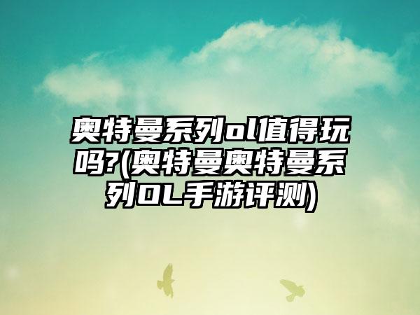 奥特曼系列ol值得玩吗?(奥特曼奥特曼系列OL手游评测)