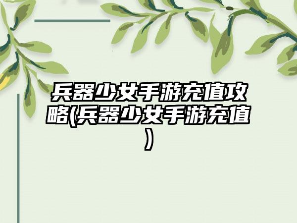 兵器少女手游充值攻略(兵器少女手游充值)