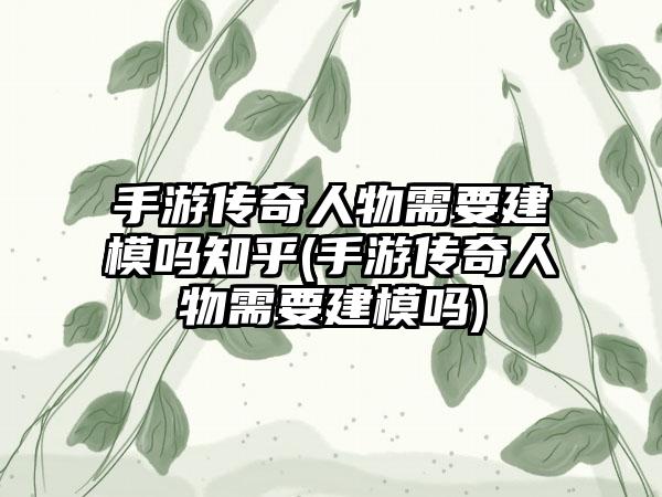 手游传奇人物需要建模吗知乎(手游传奇人物需要建模吗)