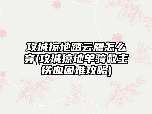 攻城掠地踏云履怎么穿(攻城掠地单骑救主铁血困难攻略)