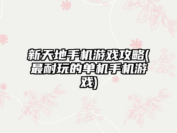 新天地手机游戏攻略(最耐玩的单机手机游戏)