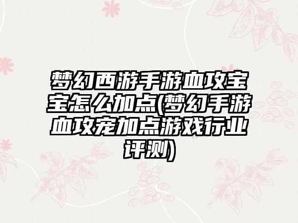 梦幻西游手游血攻宝宝怎么加点(梦幻手游血攻宠加点游戏行业评测)